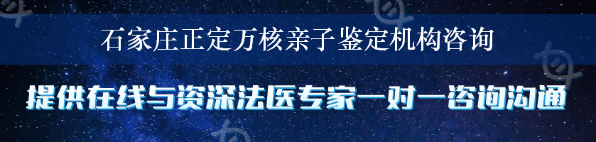 石家庄正定万核亲子鉴定机构咨询